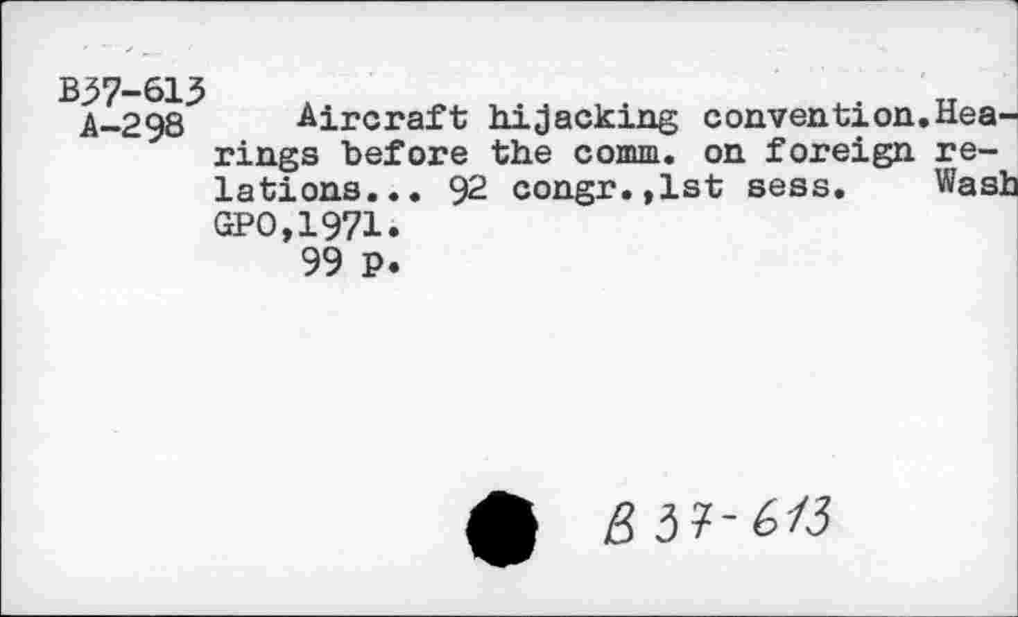 ﻿B37-613 A-298
Aircraft hijacking convention.Hearings before the comm, on foreign relations... 92 congr.,lst sess. Wash GPO,1971.
99 P.
5 3?-6Z3